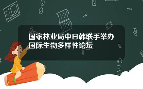 国家林业局中日韩联手举办国际生物多样性论坛