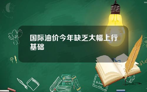 国际油价今年缺乏大幅上行基础