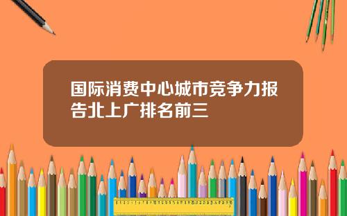 国际消费中心城市竞争力报告北上广排名前三