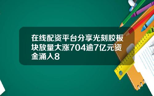 在线配资平台分享光刻胶板块放量大涨704逾7亿元资金涌入8