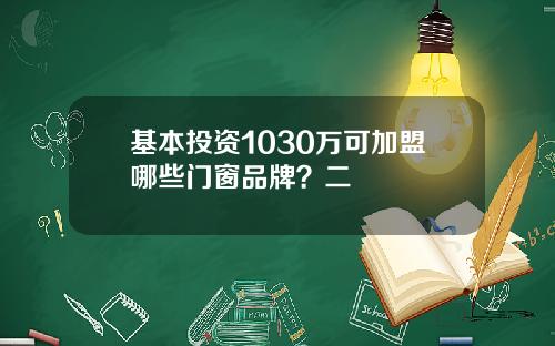 基本投资1030万可加盟哪些门窗品牌？二