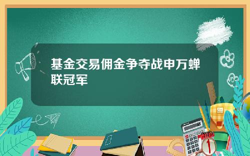 基金交易佣金争夺战申万蝉联冠军