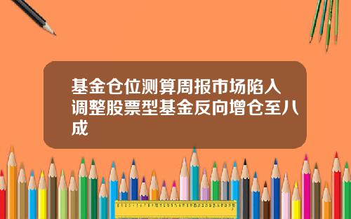 基金仓位测算周报市场陷入调整股票型基金反向增仓至八成