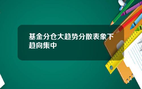 基金分仓大趋势分散表象下趋向集中