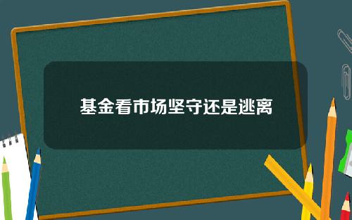 基金看市场坚守还是逃离