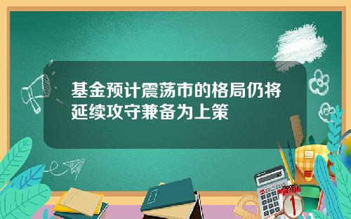 基金预计震荡市的格局仍将延续攻守兼备为上策