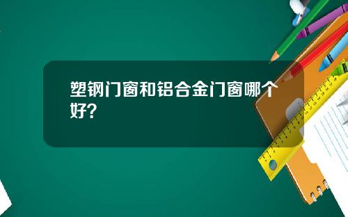 塑钢门窗和铝合金门窗哪个好？