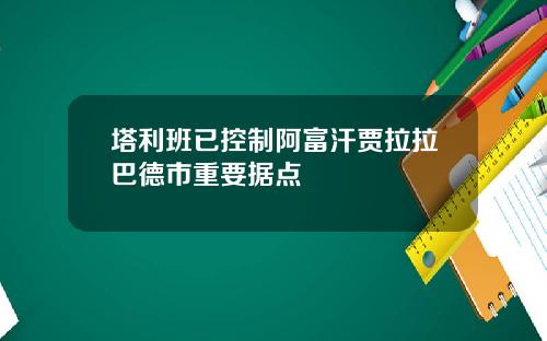 塔利班已控制阿富汗贾拉拉巴德市重要据点