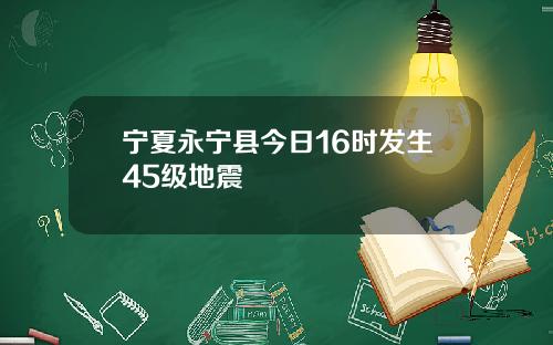 宁夏永宁县今日16时发生45级地震