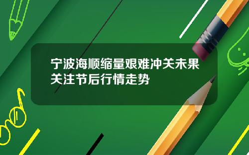 宁波海顺缩量艰难冲关未果关注节后行情走势