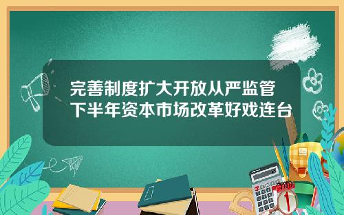 完善制度扩大开放从严监管下半年资本市场改革好戏连台