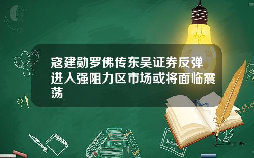 寇建勋罗佛传东吴证券反弹进入强阻力区市场或将面临震荡