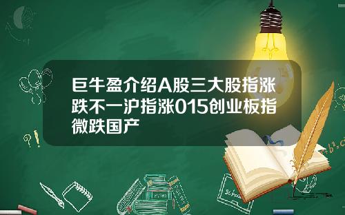 巨牛盈介绍A股三大股指涨跌不一沪指涨015创业板指微跌国产