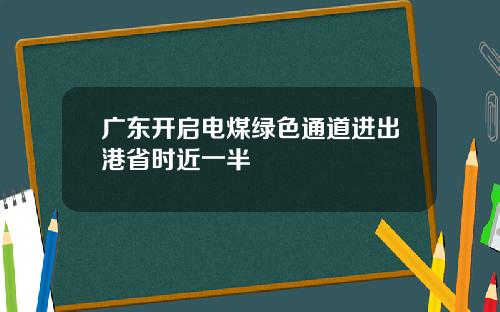 广东开启电煤绿色通道进出港省时近一半