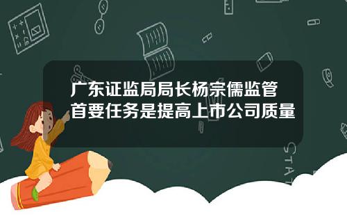 广东证监局局长杨宗儒监管首要任务是提高上市公司质量