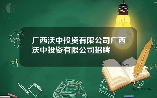 广西沃中投资有限公司广西沃中投资有限公司招聘