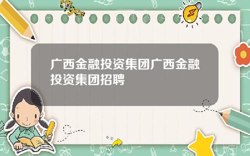 广西金融投资集团广西金融投资集团招聘