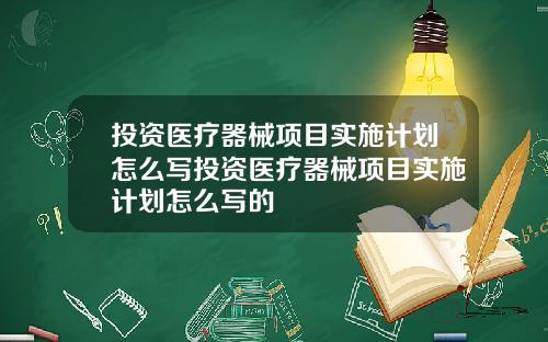 投资医疗器械项目实施计划怎么写投资医疗器械项目实施计划怎么写的