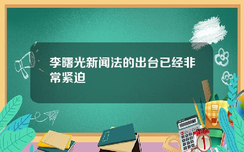 李曙光新闻法的出台已经非常紧迫