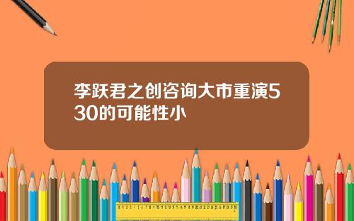 李跃君之创咨询大市重演530的可能性小