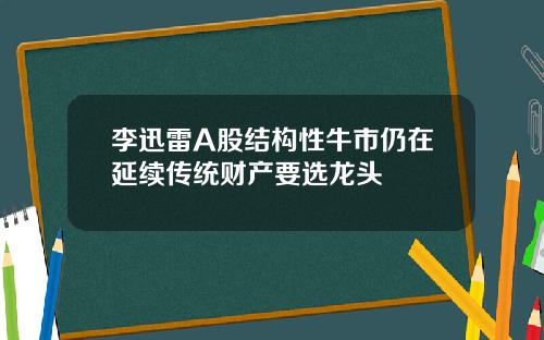 李迅雷A股结构性牛市仍在延续传统财产要选龙头