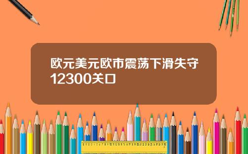 欧元美元欧市震荡下滑失守12300关口