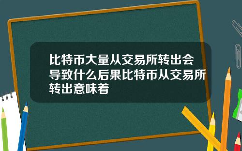 比特币大量从交易所转出会导致什么后果比特币从交易所转出意味着