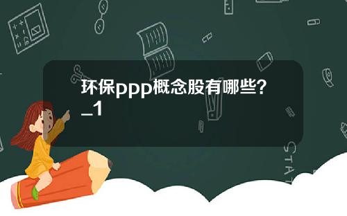 环保ppp概念股有哪些？_1