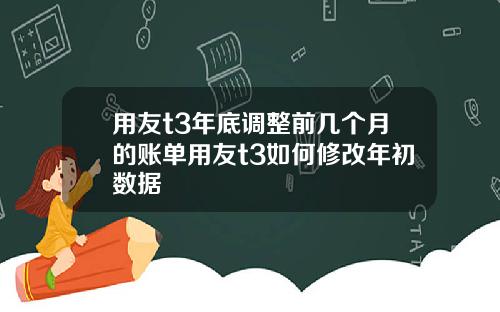 用友t3年底调整前几个月的账单用友t3如何修改年初数据