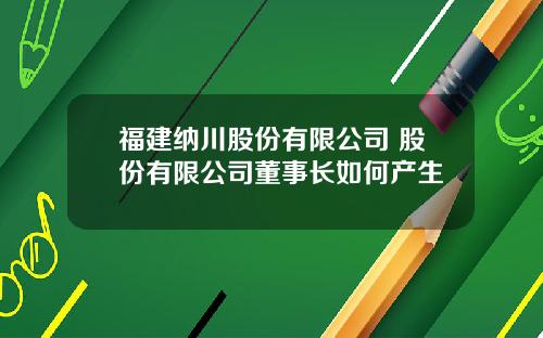 福建纳川股份有限公司 股份有限公司董事长如何产生