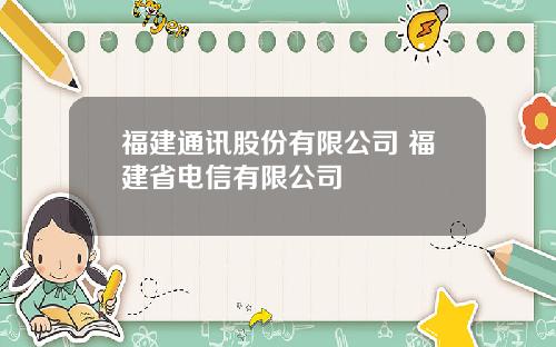 福建通讯股份有限公司 福建省电信有限公司