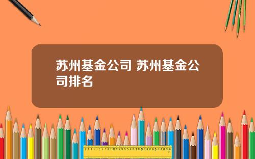 苏州基金公司 苏州基金公司排名