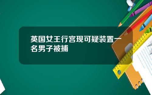 英国女王行宫现可疑装置一名男子被捕