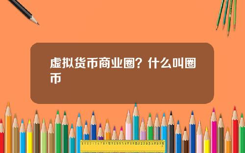 虚拟货币商业圈？什么叫圈币