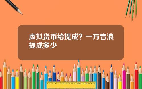 虚拟货币给提成？一万音浪提成多少