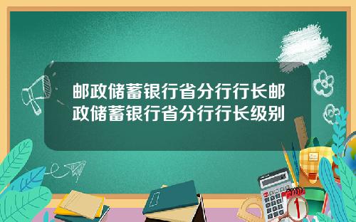 邮政储蓄银行省分行行长邮政储蓄银行省分行行长级别