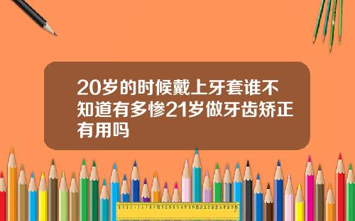 20岁的时候戴上牙套谁不知道有多惨21岁做牙齿矫正有用吗