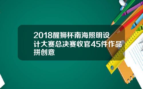 2018醒狮杯南海照明设计大赛总决赛收官45件作品拼创意