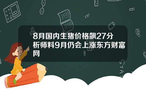 8月国内生猪价格飙27分析师料9月仍会上涨东方财富网