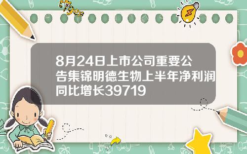 8月24日上市公司重要公告集锦明德生物上半年净利润同比增长39719