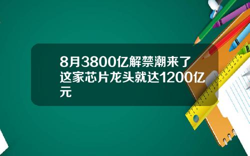 8月3800亿解禁潮来了这家芯片龙头就达1200亿元