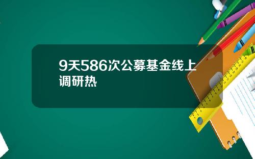 9天586次公募基金线上调研热