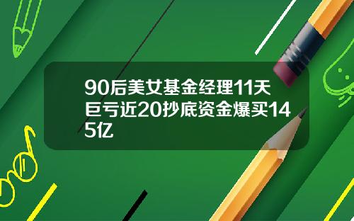 90后美女基金经理11天巨亏近20抄底资金爆买145亿