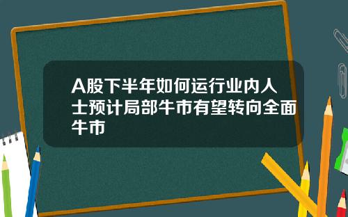 A股下半年如何运行业内人士预计局部牛市有望转向全面牛市