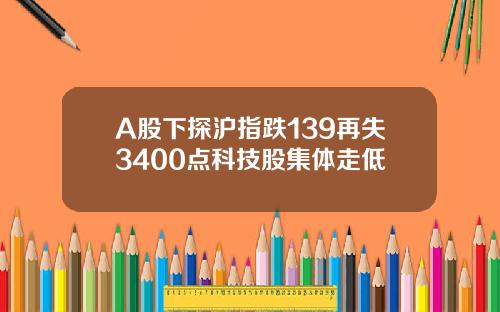 A股下探沪指跌139再失3400点科技股集体走低