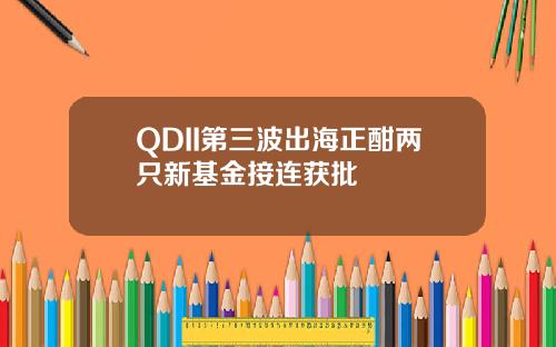 QDII第三波出海正酣两只新基金接连获批