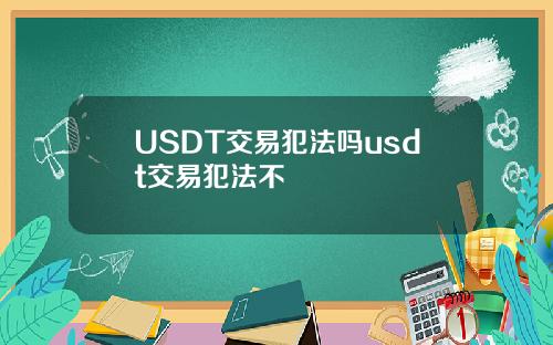 USDT交易犯法吗usdt交易犯法不