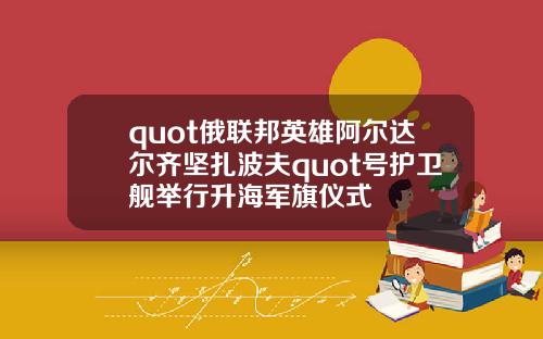 quot俄联邦英雄阿尔达尔齐坚扎波夫quot号护卫舰举行升海军旗仪式