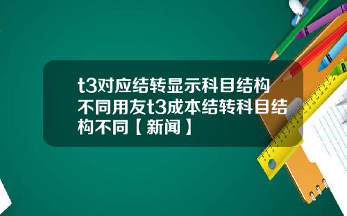 t3对应结转显示科目结构不同用友t3成本结转科目结构不同【新闻】