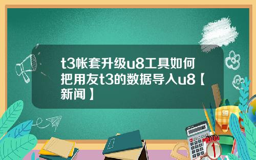 t3帐套升级u8工具如何把用友t3的数据导入u8【新闻】